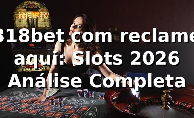 318bet com reclame aqui: Slots 2026 🎰 Análise Completa